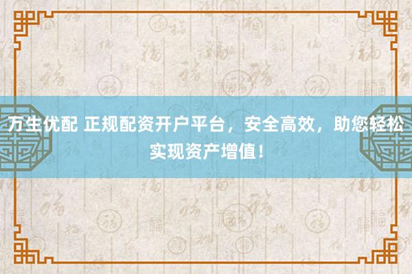 万生优配 正规配资开户平台，安全高效，助您轻松实现资产增值！