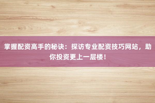 掌握配资高手的秘诀:探访专业配资技巧网站,助你投资更上一层楼!