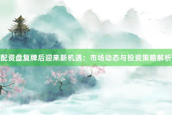 配资盘复牌后迎来新机遇：市场动态与投资策略解析