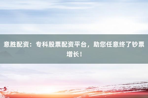 意胜配资：专科股票配资平台，助您任意终了钞票增长！