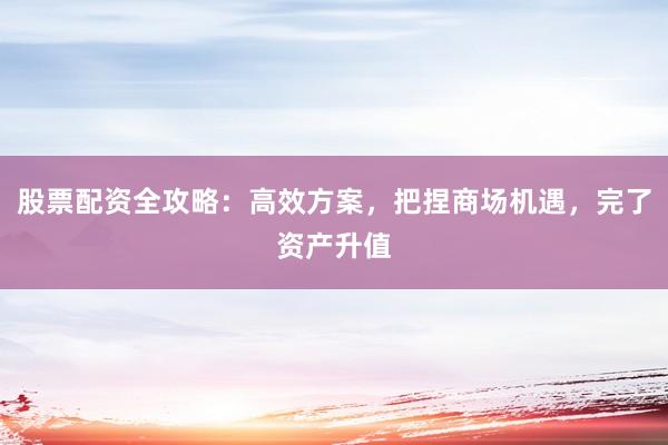 股票配资全攻略:高效方案,把捏商场机遇,完了资产升值