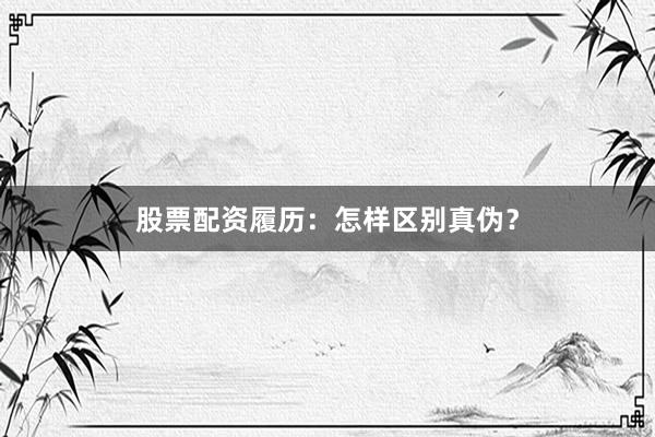 股票配资履历：怎样区别真伪？