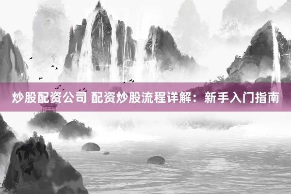 炒股配资公司 配资炒股流程详解：新手入门指南