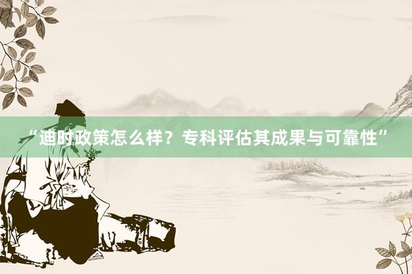 “迪时政策怎么样？专科评估其成果与可靠性”