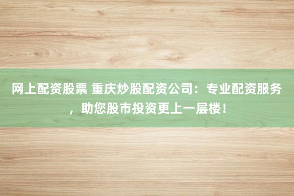 网上配资股票 重庆炒股配资公司：专业配资服务，助您股市投资更上一层楼！