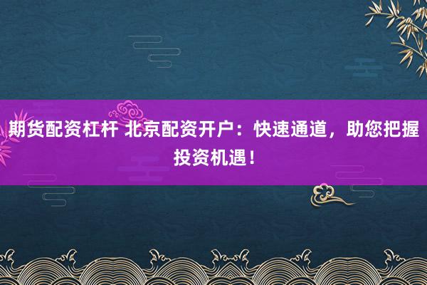 期货配资杠杆 北京配资开户：快速通道，助您把握投资机遇！