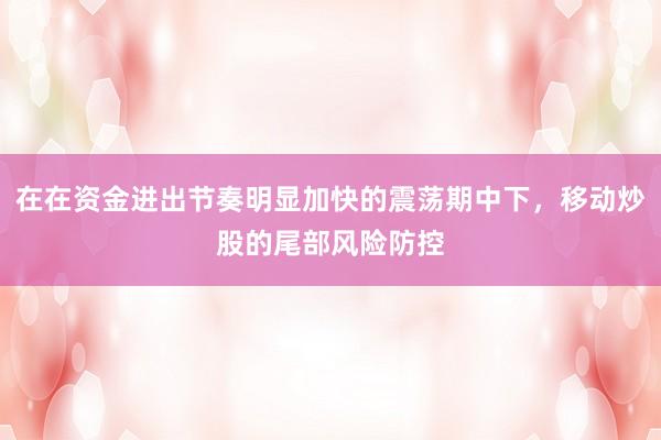 在在资金进出节奏明显加快的震荡期中下，移动炒股的尾部风险防控