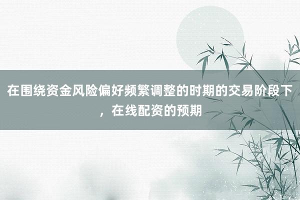 在围绕资金风险偏好频繁调整的时期的交易阶段下，在线配资的预期
