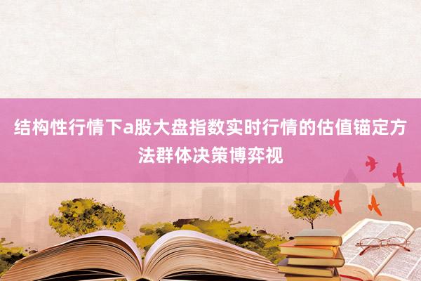 结构性行情下a股大盘指数实时行情的估值锚定方法群体决策博弈视