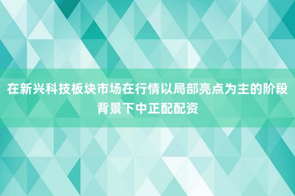 在新兴科技板块市场在行情以局部亮点为主的阶段背景下中正配配资