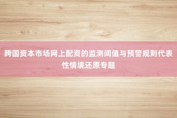 跨国资本市场网上配资的监测阈值与预警规则代表性情境还原专题