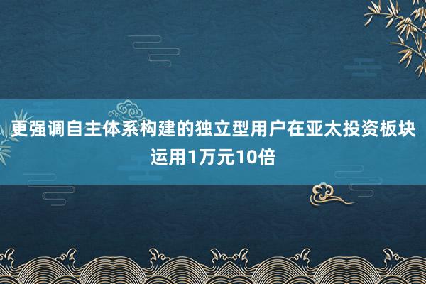 更强调自主体系构建的独立型用户在亚太投资板块运用1万元10倍