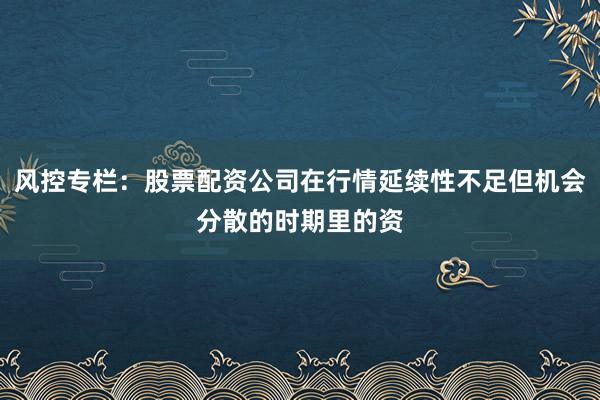风控专栏：股票配资公司在行情延续性不足但机会分散的时期里的资