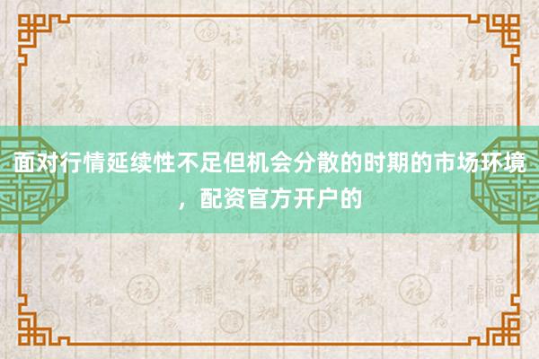 面对行情延续性不足但机会分散的时期的市场环境，配资官方开户的