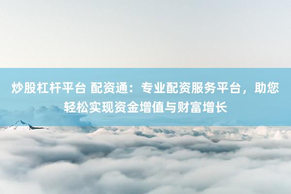 炒股杠杆平台 配资通:专业配资服务平台,助您轻松实现资金增值与财富增长