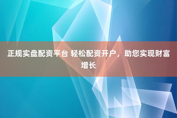 正规实盘配资平台 轻松配资开户,助您实现财富增长