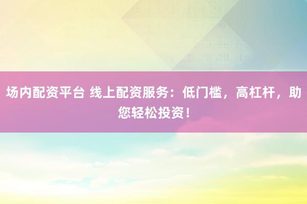 场内配资平台 线上配资服务:低门槛,高杠杆,助您轻松投资!