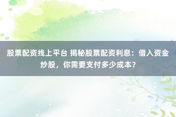 股票配资线上平台 揭秘股票配资利息:借入资金炒股,你需要支付多少成本?