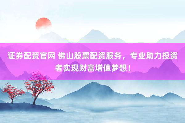 证券配资官网 佛山股票配资服务,专业助力投资者实现财富增值梦想!