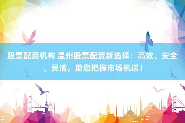 股票配资机构 温州股票配资新选择:高效、安全、灵活,助您把握市场机遇!