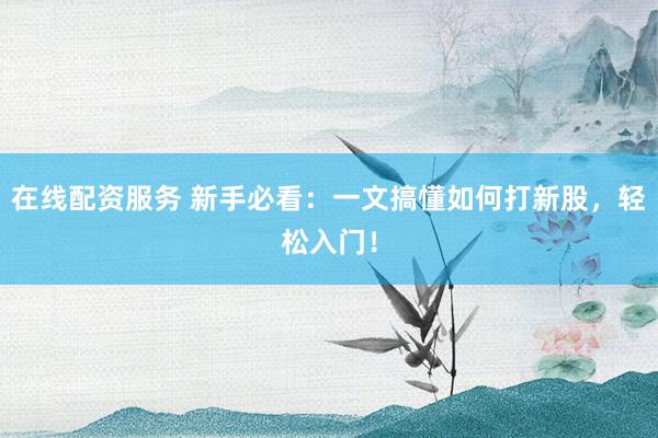 在线配资服务 新手必看:一文搞懂如何打新股,轻松入门!