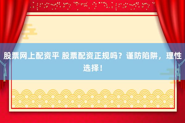 股票网上配资平 股票配资正规吗?谨防陷阱,理性选择!