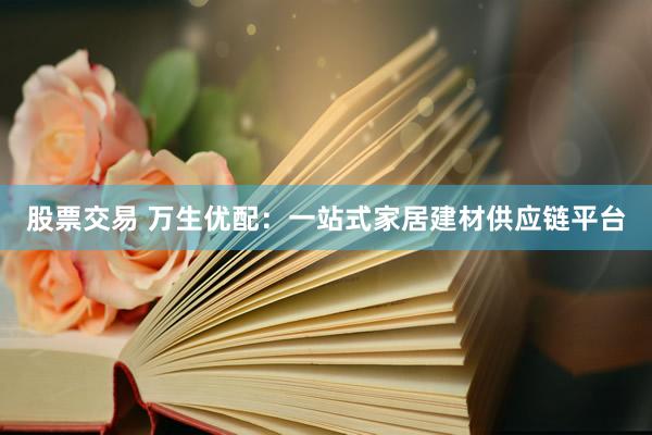 股票交易 万生优配:一站式家居建材供应链平台