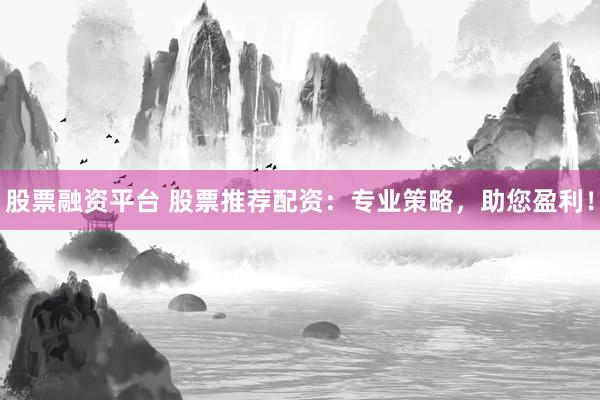 股票融资平台 股票推荐配资：专业策略，助您盈利！