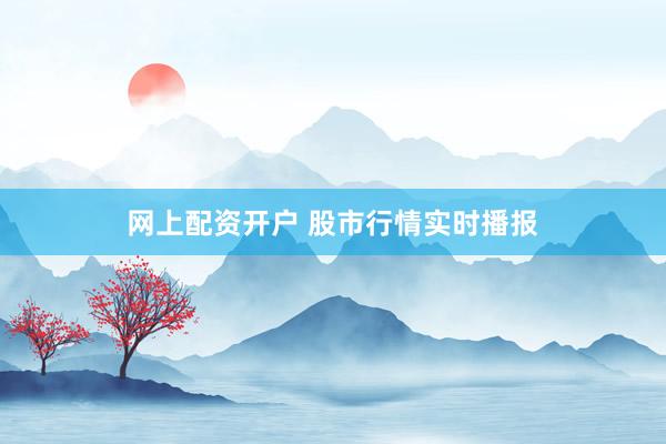 网上配资开户 股市行情实时播报