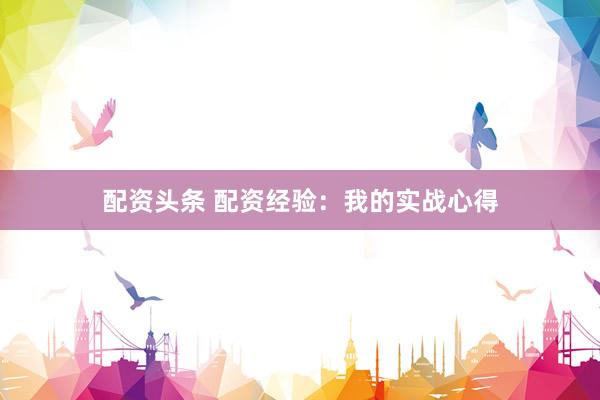配资头条 配资经验：我的实战心得