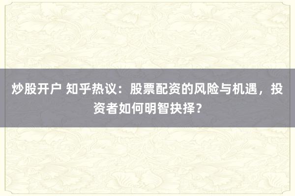炒股开户 知乎热议：股票配资的风险与机遇，投资者如何明智抉择？