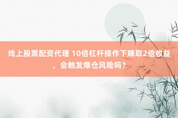线上股票配资代理 10倍杠杆操作下赚取2倍收益,会触发爆仓风险吗?