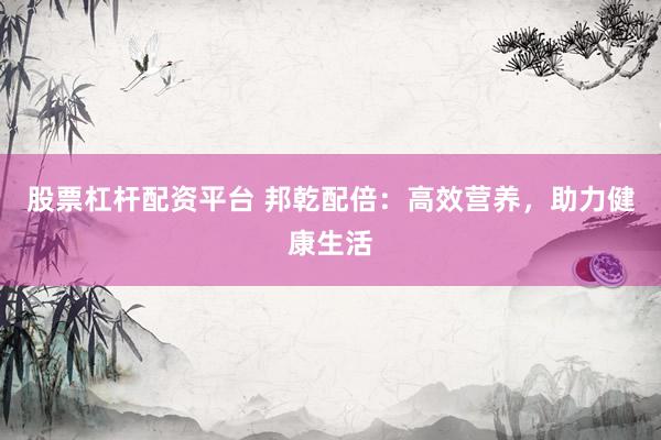 股票杠杆配资平台 邦乾配倍:高效营养,助力健康生活