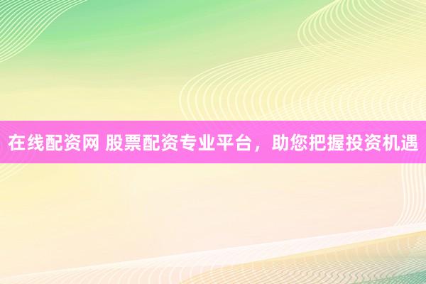 在线配资网 股票配资专业平台,助您把握投资机遇