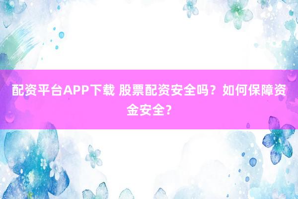 配资平台APP下载 股票配资安全吗？如何保障资金安全？