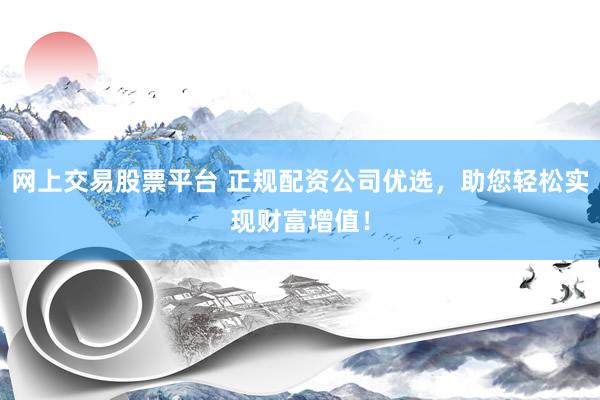 网上交易股票平台 正规配资公司优选，助您轻松实现财富增值！