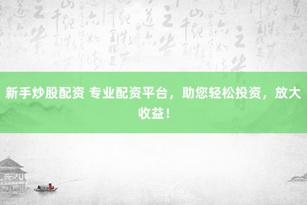 新手炒股配资 专业配资平台，助您轻松投资，放大收益！