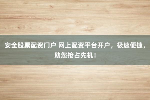 安全股票配资门户 网上配资平台开户，极速便捷，助您抢占先机！