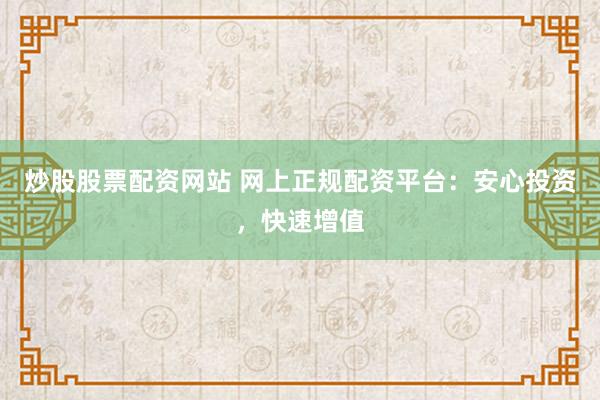 炒股股票配资网站 网上正规配资平台：安心投资，快速增值
