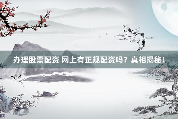 办理股票配资 网上有正规配资吗？真相揭秘！