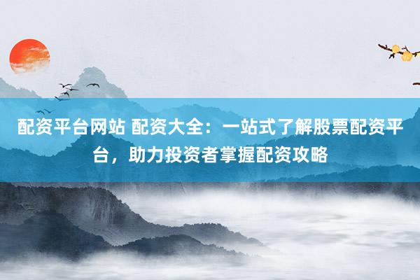 配资平台网站 配资大全：一站式了解股票配资平台，助力投资者掌握配资攻略