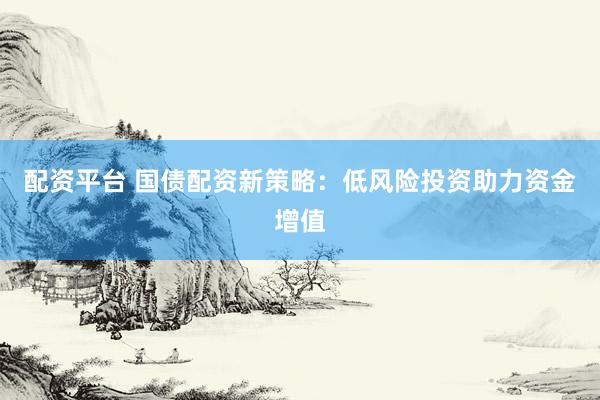配资平台 国债配资新策略：低风险投资助力资金增值