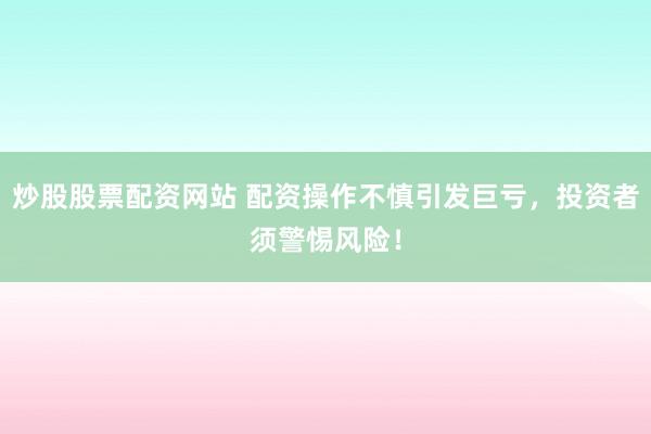 炒股股票配资网站 配资操作不慎引发巨亏，投资者须警惕风险！