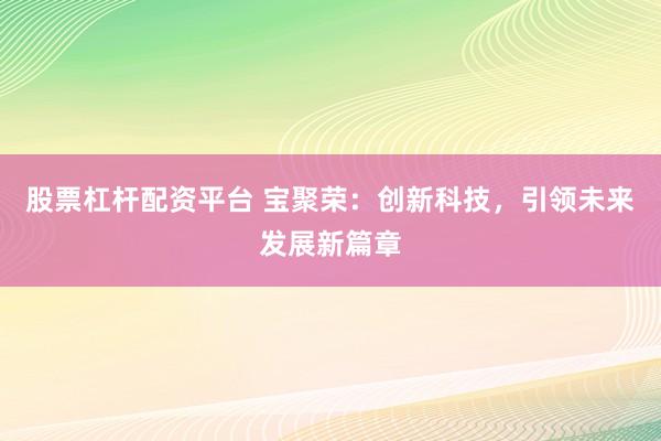 股票杠杆配资平台 宝聚荣:创新科技,引领未来发展新篇章