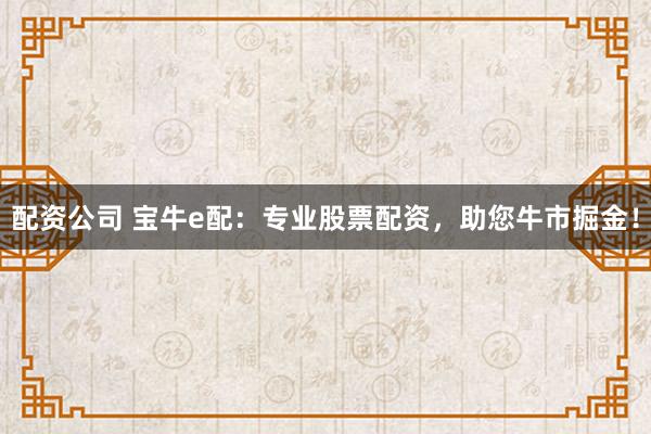 配资公司 宝牛e配:专业股票配资,助您牛市掘金!
