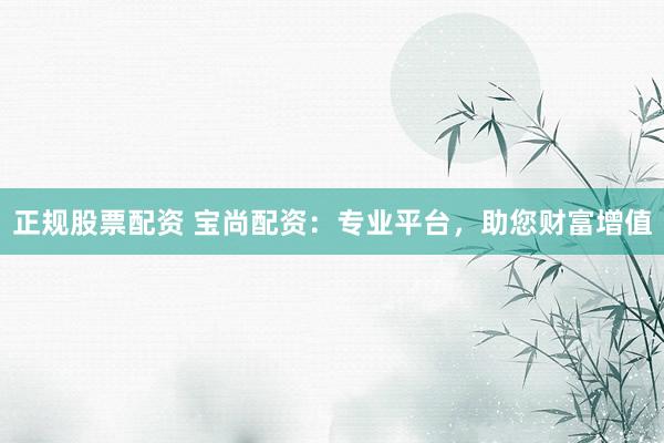 正规股票配资 宝尚配资：专业平台，助您财富增值