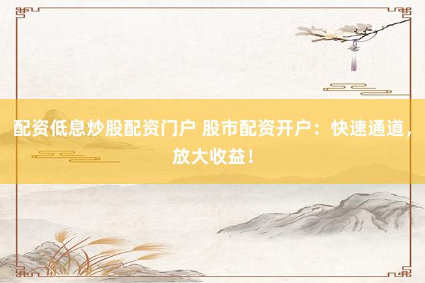 配资低息炒股配资门户 股市配资开户：快速通道，放大收益！