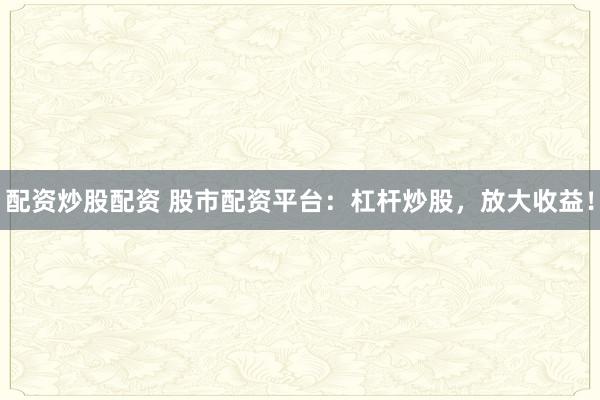 配资炒股配资 股市配资平台：杠杆炒股，放大收益！