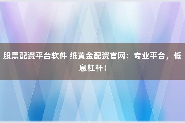 股票配资平台软件 纸黄金配资官网：专业平台，低息杠杆！