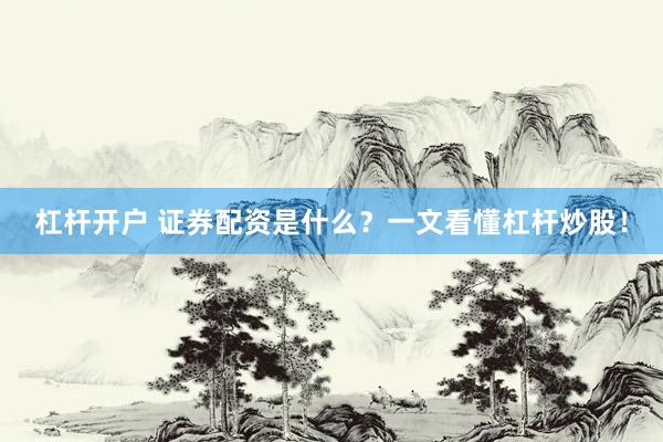 杠杆开户 证券配资是什么？一文看懂杠杆炒股！